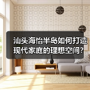 汕头海怡半岛如何打造现代家庭的理想空间？