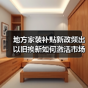 地方家装补贴新政频出 以旧换新如何激活市场?(图2) 地方家装补贴新政频出 以旧换新如何激活市场?(图2)
