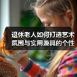 退休老人如何打造艺术氛围与实用兼具的个性化家居？