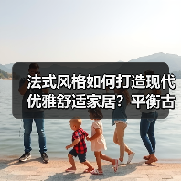 法式风格如何打造现代优雅舒适家居？平衡古典与现代