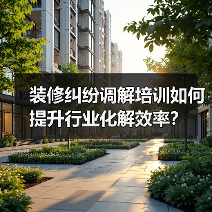 装修纠纷调解培训如何提升行业化解效率？