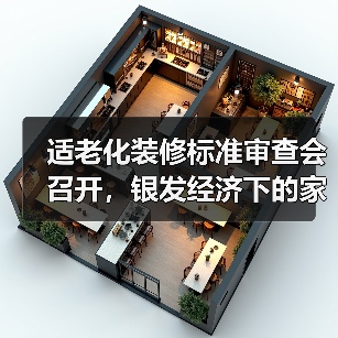 适老化装修标准审查会召开，银发经济下的家装新机遇