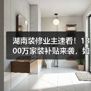 湖南装修业主速看！1800万家装补贴来袭，如何申领？（图3）