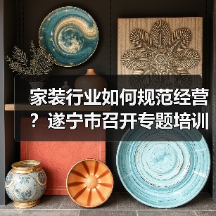 家装行业如何规范经营？遂宁市召开专题培训会