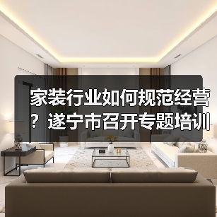 家装行业如何规范经营？遂宁市召开专题培训会（图2）
