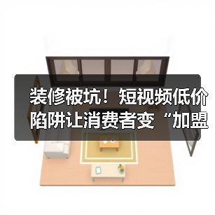 装修被坑！短视频低价陷阱让消费者变“加盟”？