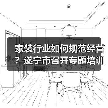 家装行业如何规范经营？遂宁市召开专题培训会（图3）