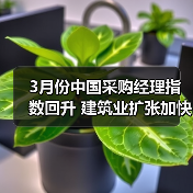 3月份中国采购经理指数回升 建筑业扩张加快 建筑业企业对近期行业发展信心增强