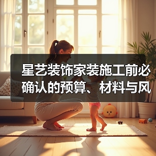 星艺装饰家装施工前必确认的预算、材料与风格细节（图3）