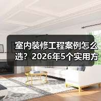 室内装修工程案例怎么选？2026年5个实用方法（图2）
