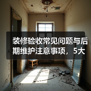 装修验收常见问题与后期维护注意事项，5大解决方法